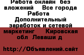 Работа онлайн, без вложений. - Все города Работа » Дополнительный заработок и сетевой маркетинг   . Кировская обл.,Леваши д.